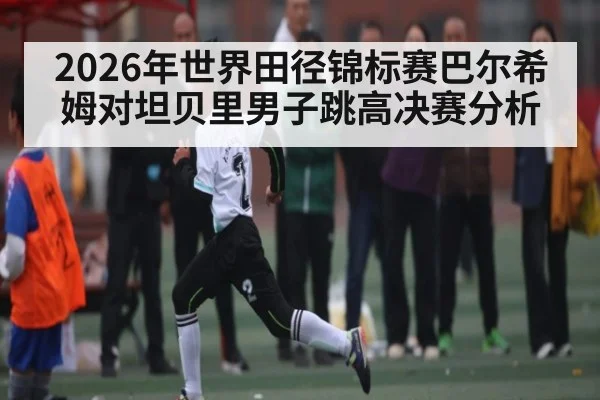 2026年世界田径锦标赛巴尔希姆对坦贝里男子跳高决赛分析 | kaiyun