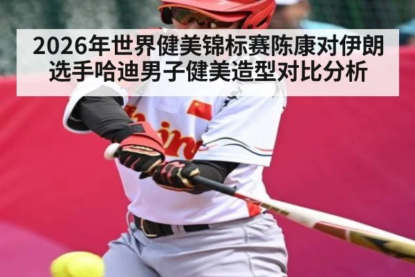 2026年世界健美锦标赛陈康对伊朗选手哈迪男子健美造型对比分析 | kaiyun