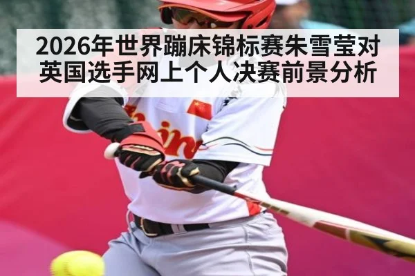 2026年世界蹦床锦标赛朱雪莹对英国选手网上个人决赛前景分析 | kaiyun