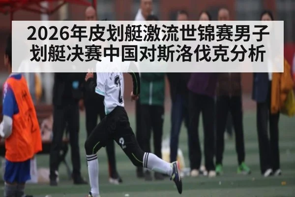 2026年皮划艇激流世锦赛男子划艇决赛中国对斯洛伐克分析 | kaiyun