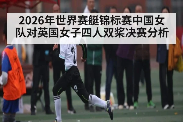 2026年世界赛艇锦标赛中国女队对英国女子四人双桨决赛分析 | kaiyun